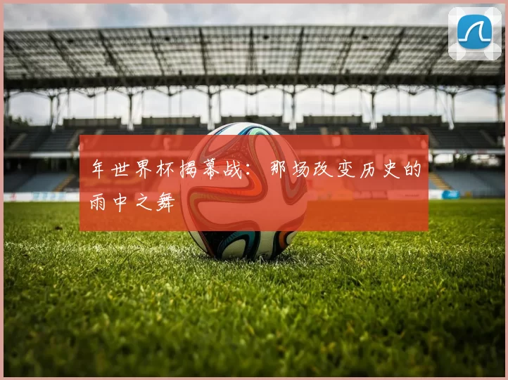 年世界杯揭幕战:那场改变历史的雨中之舞