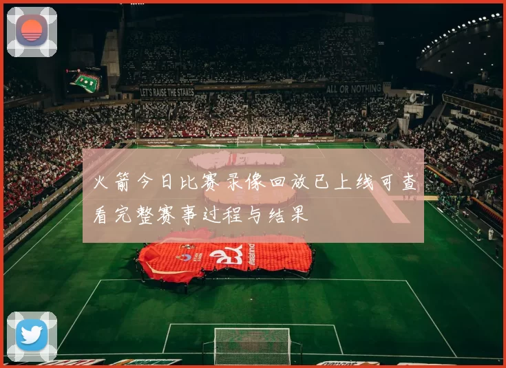 火箭今日比赛录像回放已上线可查看完整赛事过程与结果
