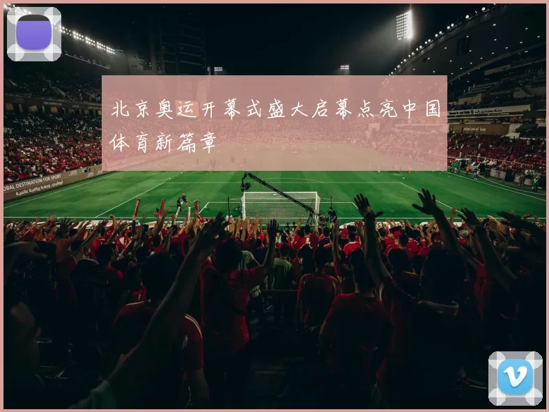 北京奥运开幕式盛大启幕点亮中国体育新篇章