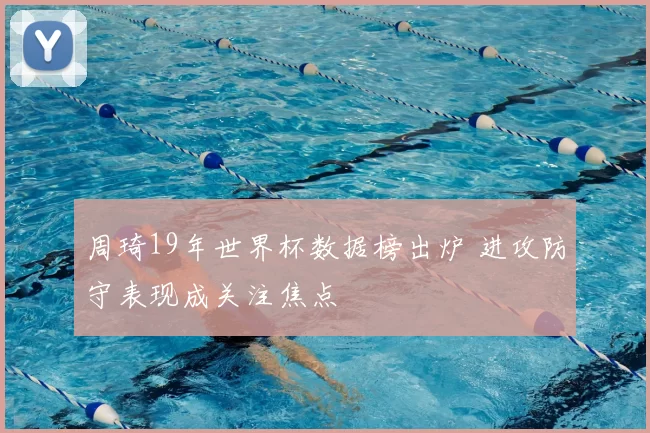 周琦19年世界杯数据榜出炉 进攻防守表现成关注焦点