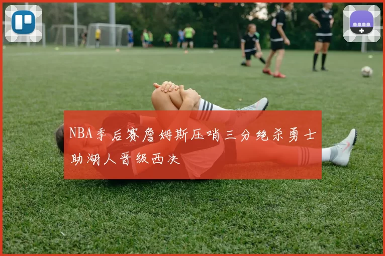 NBA季后赛詹姆斯压哨三分绝杀勇士助湖人晋级西决