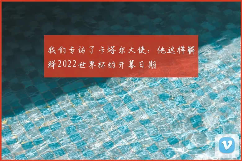 我们专访了卡塔尔大使,他这样解释2022世界杯的开幕日期