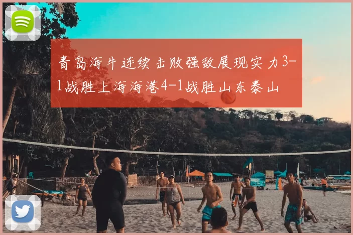 青岛海牛连续击败强敌展现实力3-1战胜上海海港4-1战胜山东泰山
