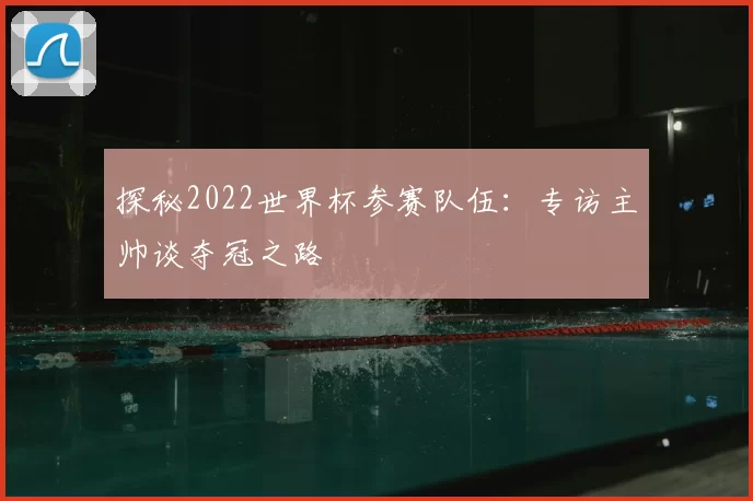 探秘2022世界杯参赛队伍：专访主帅谈夺冠之路