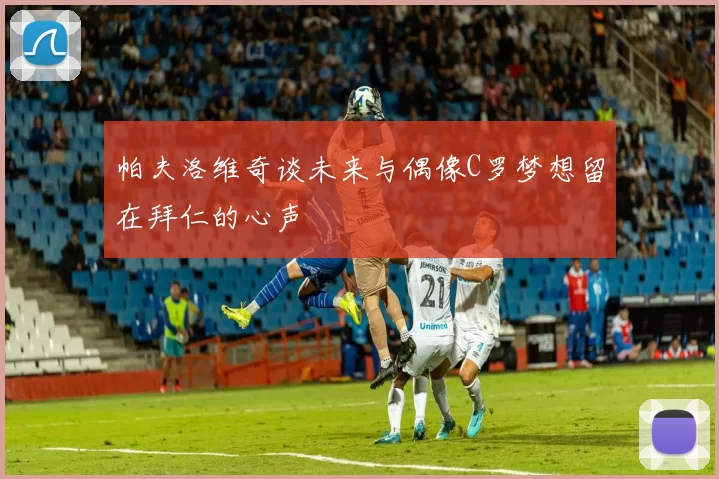 帕夫洛维奇谈未来与偶像C罗梦想留在拜仁的心声