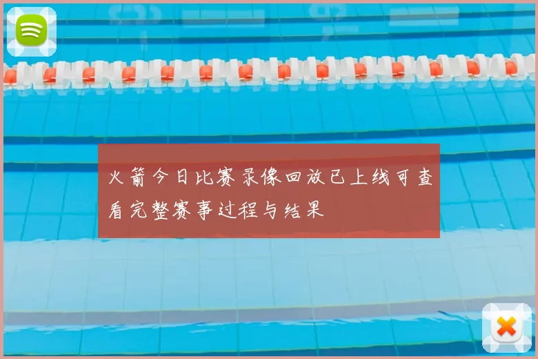 火箭今日比赛录像回放已上线可查看完整赛事过程与结果