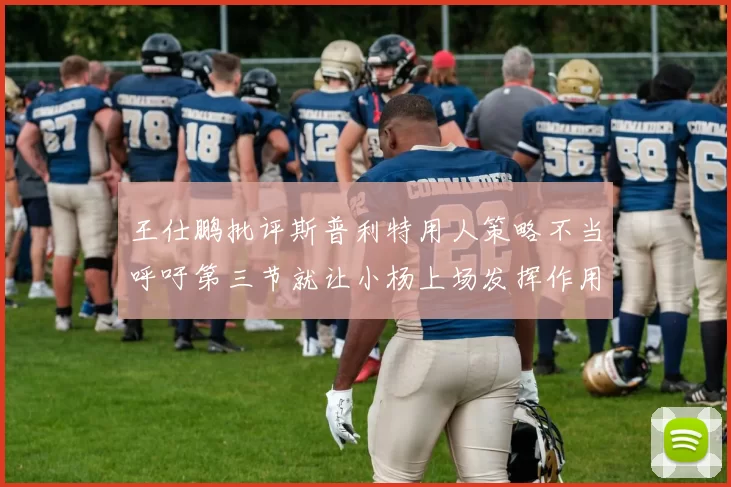 王仕鹏批评斯普利特用人策略不当呼吁第三节就让小杨上场发挥作用