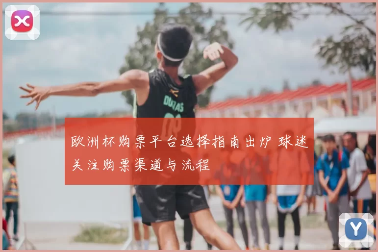 欧洲杯购票平台选择指南出炉 球迷关注购票渠道与流程