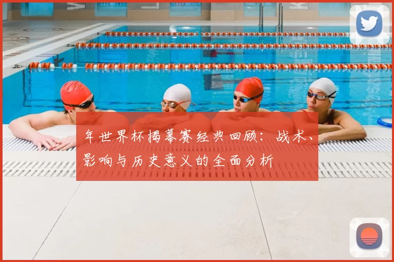 年世界杯揭幕赛经典回顾:战术、影响与历史意义的全面分析
