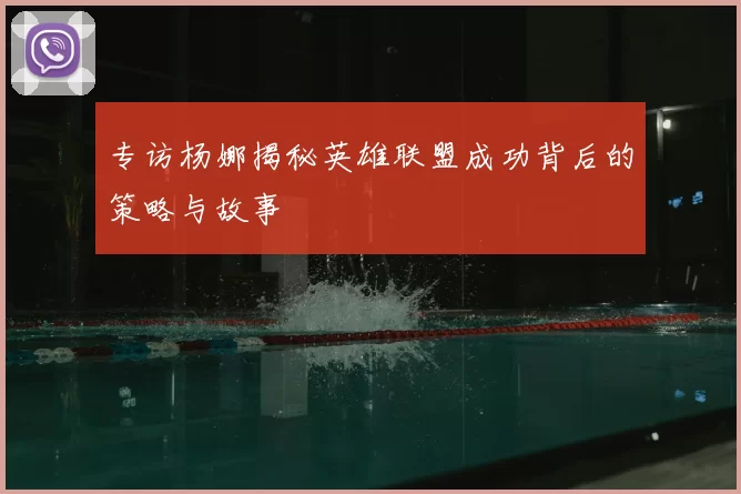 专访杨娜揭秘英雄联盟成功背后的策略与故事
