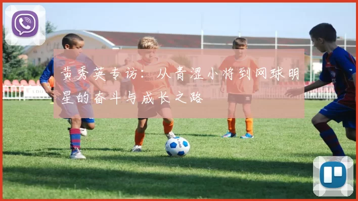 黄秀英专访:从青涩小将到网球明星的奋斗与成长之路
