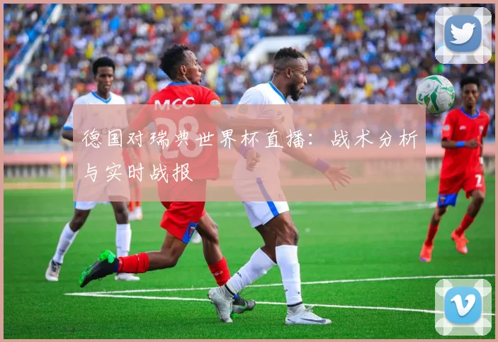 德国对瑞典世界杯直播:战术分析与实时战报