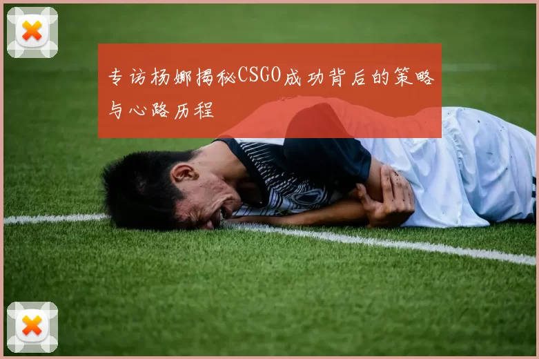 专访杨娜揭秘CSGO成功背后的策略与心路历程