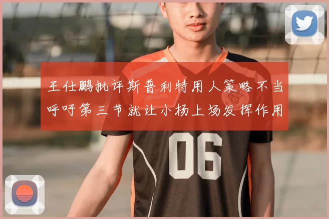 王仕鹏批评斯普利特用人策略不当呼吁第三节就让小杨上场发挥作用