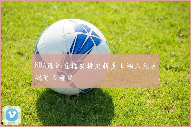 NBA腾讯直播安排更新勇士湖人焦点战时间确定