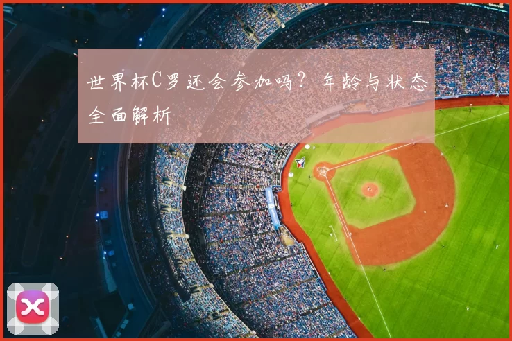 世界杯C罗还会参加吗?年龄与状态全面解析