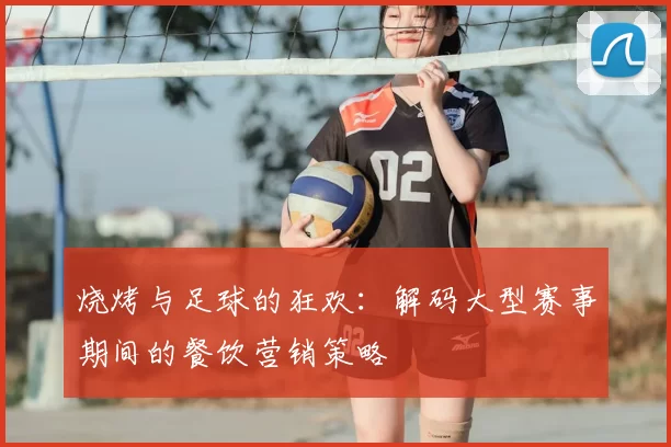 烧烤与足球的狂欢:解码大型赛事期间的餐饮营销策略