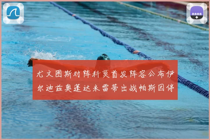 尤文图斯对阵科莫首发阵容公布伊尔迪兹奥蓬达米雷蒂出战帕斯因停赛缺席