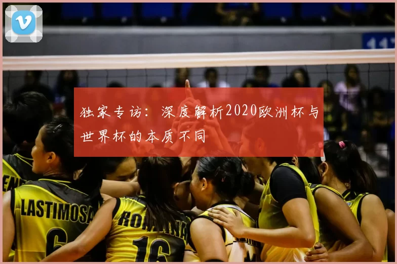 独家专访：深度解析2020欧洲杯与世界杯的本质不同