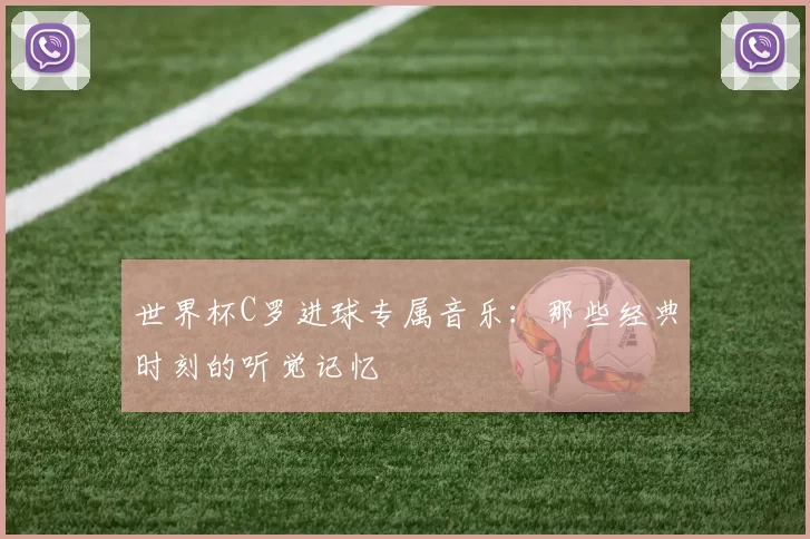 世界杯C罗进球专属音乐:那些经典时刻的听觉记忆