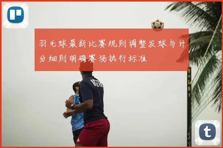 羽毛球最新比赛规则调整发球与计分细则明确赛场执行标准