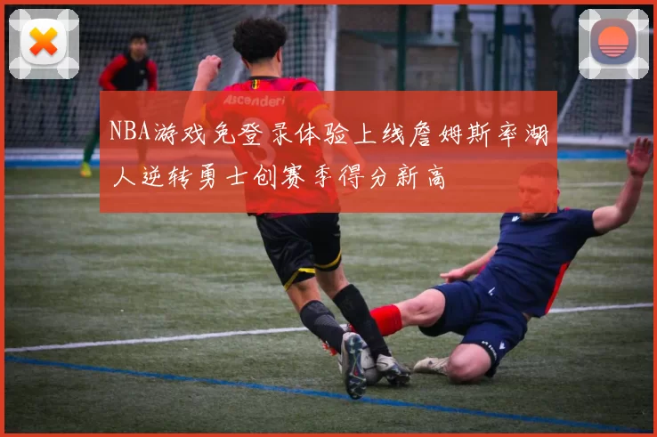 NBA游戏免登录体验上线詹姆斯率湖人逆转勇士创赛季得分新高