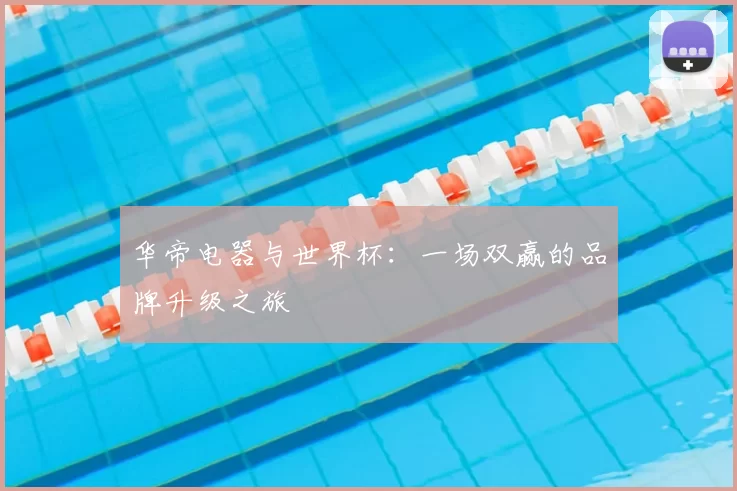 华帝电器与世界杯:一场双赢的品牌升级之旅