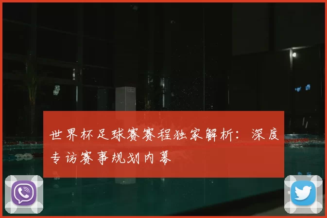 世界杯足球赛赛程独家解析:深度专访赛事规划内幕