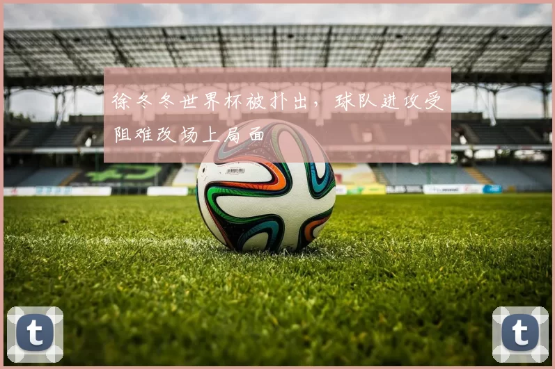 徐冬冬世界杯被扑出,球队进攻受阻难改场上局面