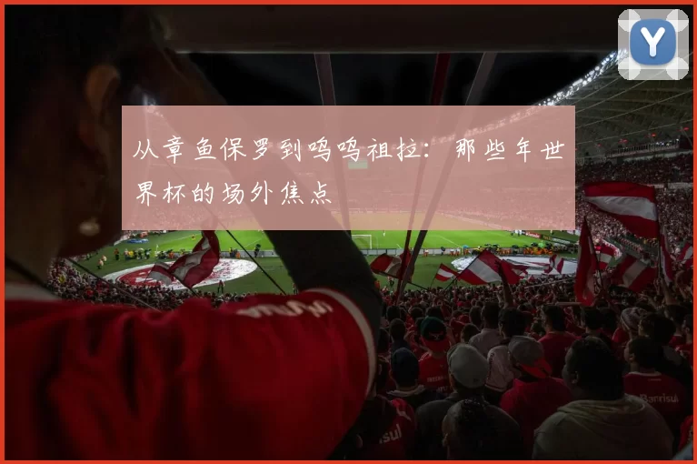 从章鱼保罗到呜呜祖拉：那些年世界杯的场外焦点