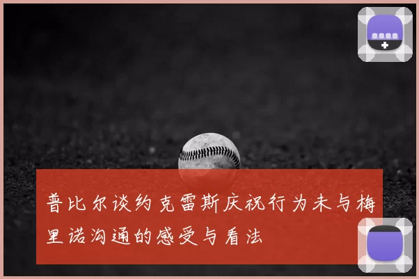 普比尔谈约克雷斯庆祝行为未与梅里诺沟通的感受与看法