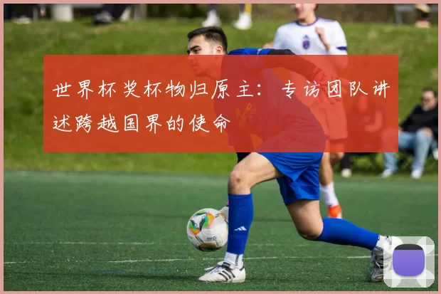 世界杯奖杯物归原主:专访团队讲述跨越国界的使命