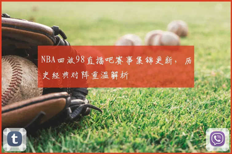 NBA回放98直播吧赛事集锦更新,历史经典对阵重温解析