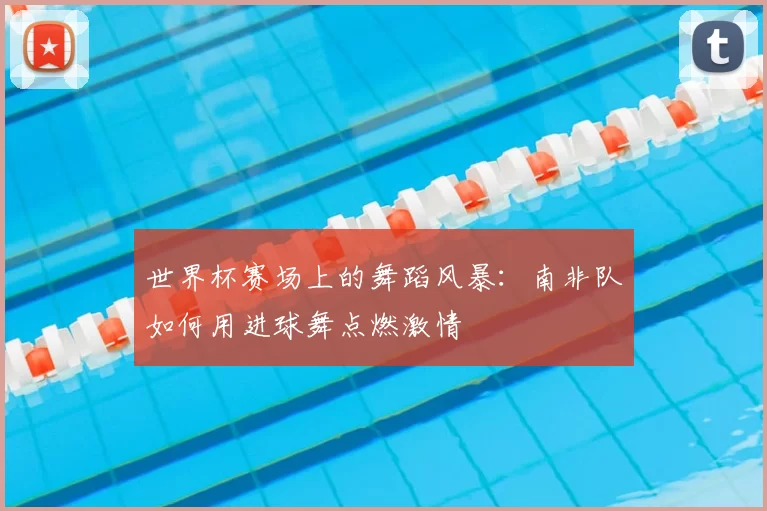 世界杯赛场上的舞蹈风暴:南非队如何用进球舞点燃激情