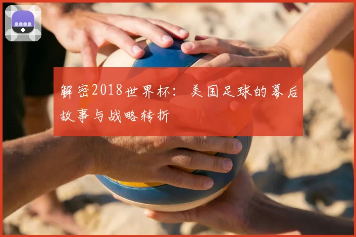 解密2018世界杯:美国足球的幕后故事与战略转折