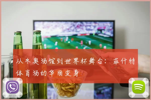 从冬奥场馆到世界杯舞台:菲什特体育场的华丽变身